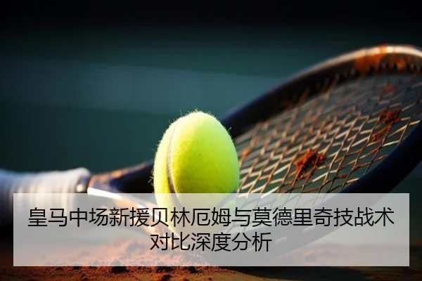 皇马中场新援贝林厄姆与莫德里奇技战术对比深度分析